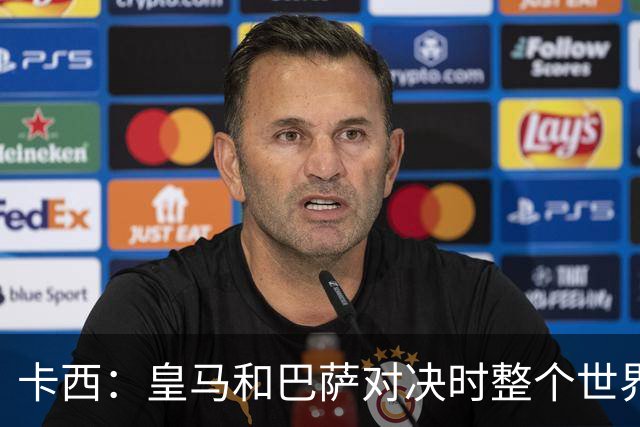 卡西：皇马和巴萨对决时整个世界仿佛都停了下来，越来越多人想看